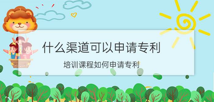 什么渠道可以申请专利 培训课程如何申请专利？